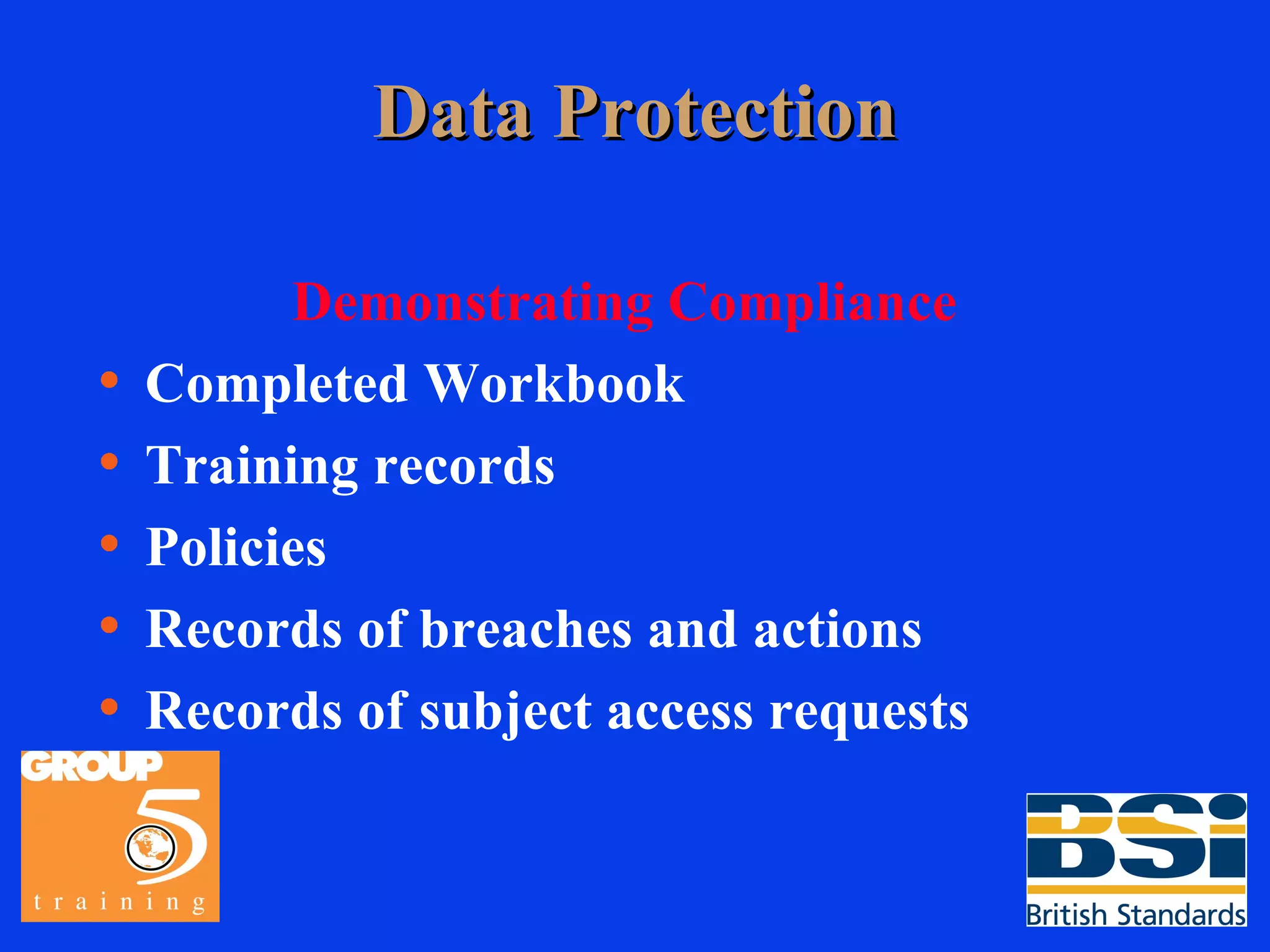 Data Protection Demonstrating Compliance Completed Workbook Training records Policies Records of breaches and actions Records of subject access requests 