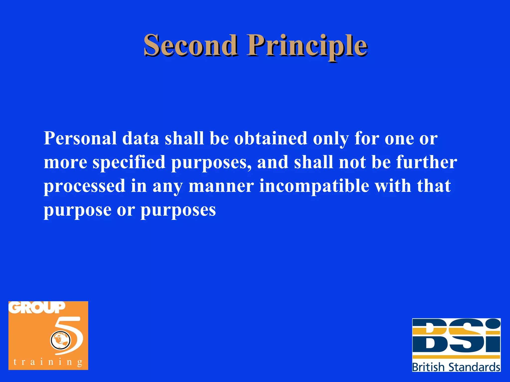 Second Principle Personal data shall be obtained only for one or more specified purposes, and shall not be further processed in any manner incompatible with that purpose or purposes 