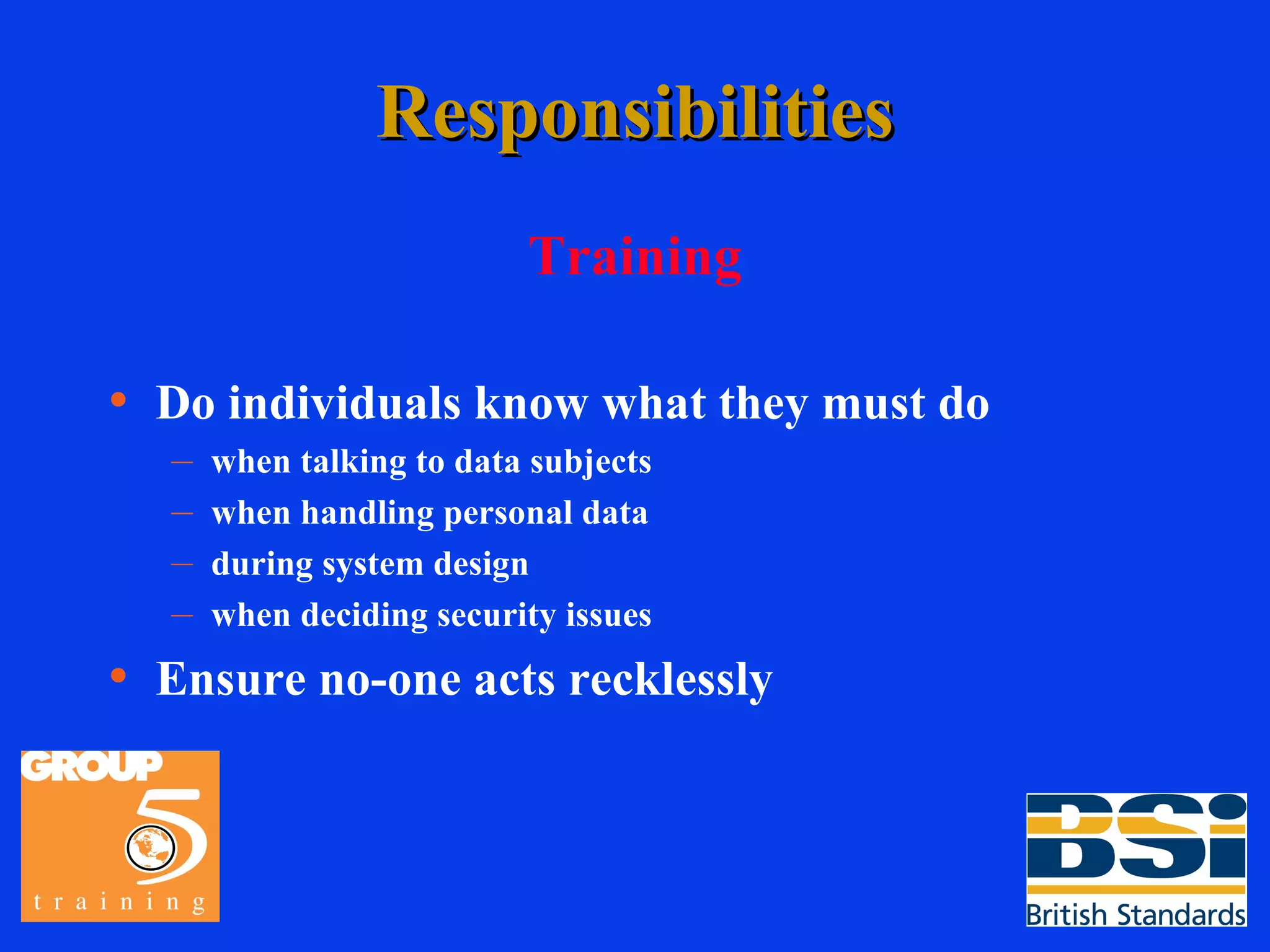 Responsibilities Training Do individuals know what they must do when talking to data subjects when handling personal data during system design when deciding security issues Ensure no-one acts recklessly 