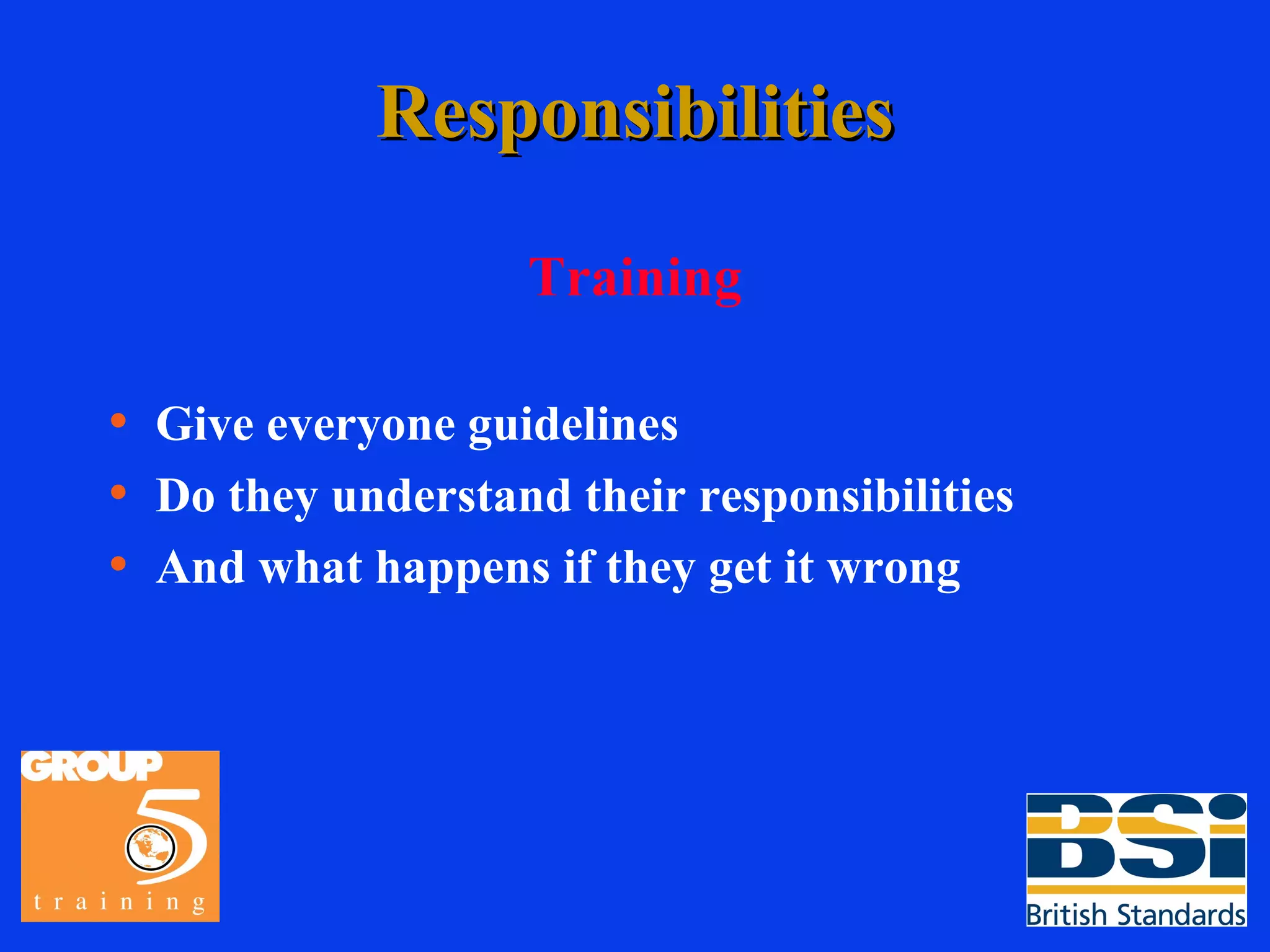 Responsibilities Training Give everyone guidelines Do they understand their responsibilities And what happens if they get it wrong 