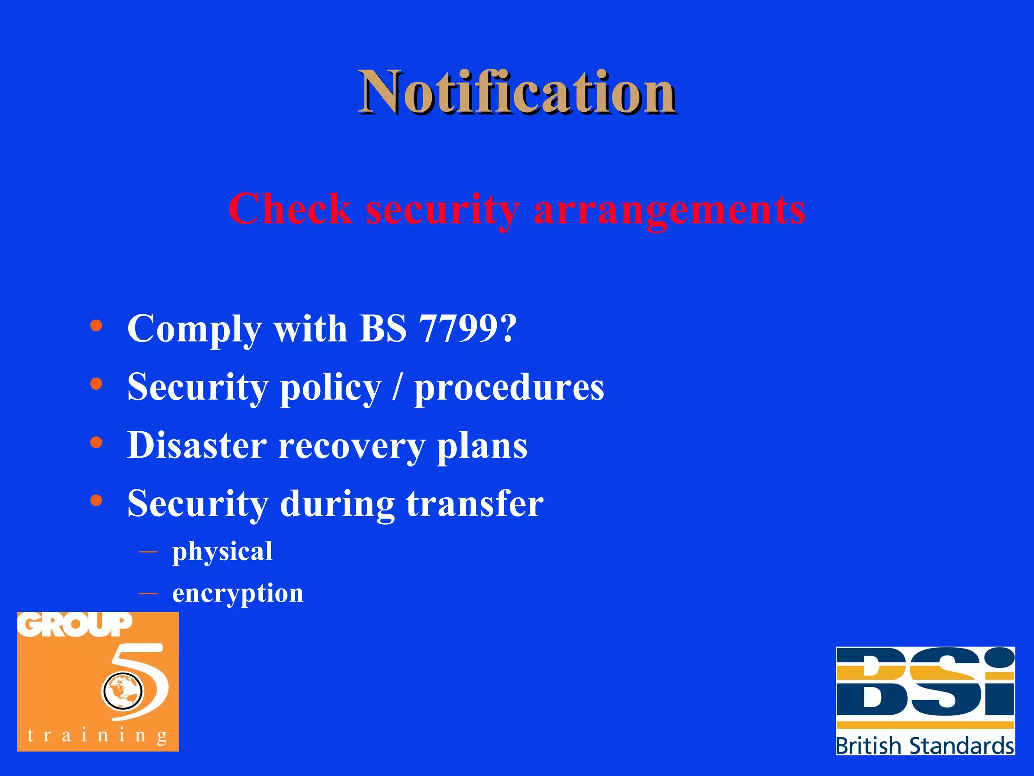 Notification Check security arrangements Comply with BS 7799? Security policy / procedures Disaster recovery plans Security during transfer physical encryption 
