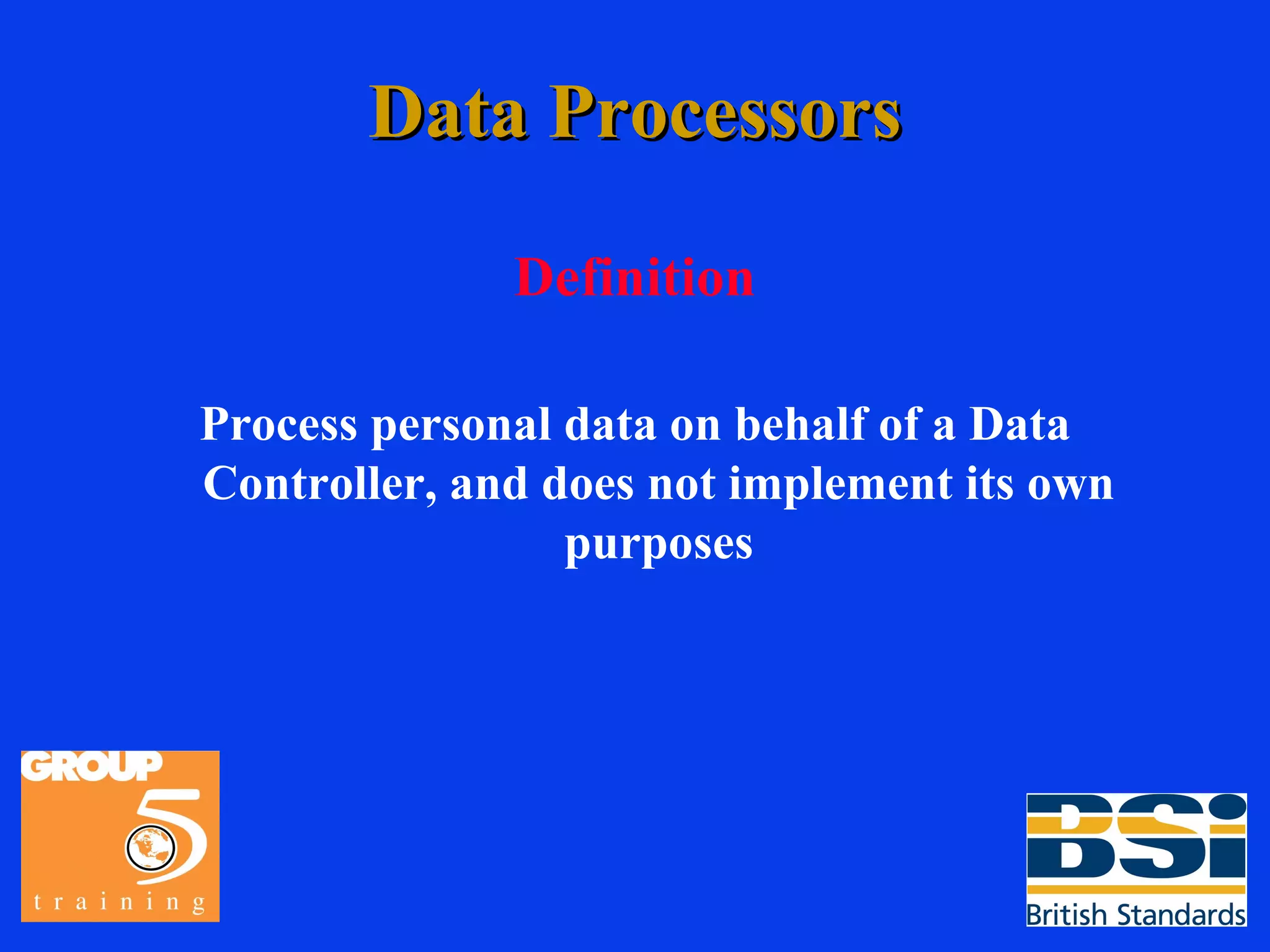 Data Processors Definition Process personal data on behalf of a Data Controller, and does not implement its own purposes 