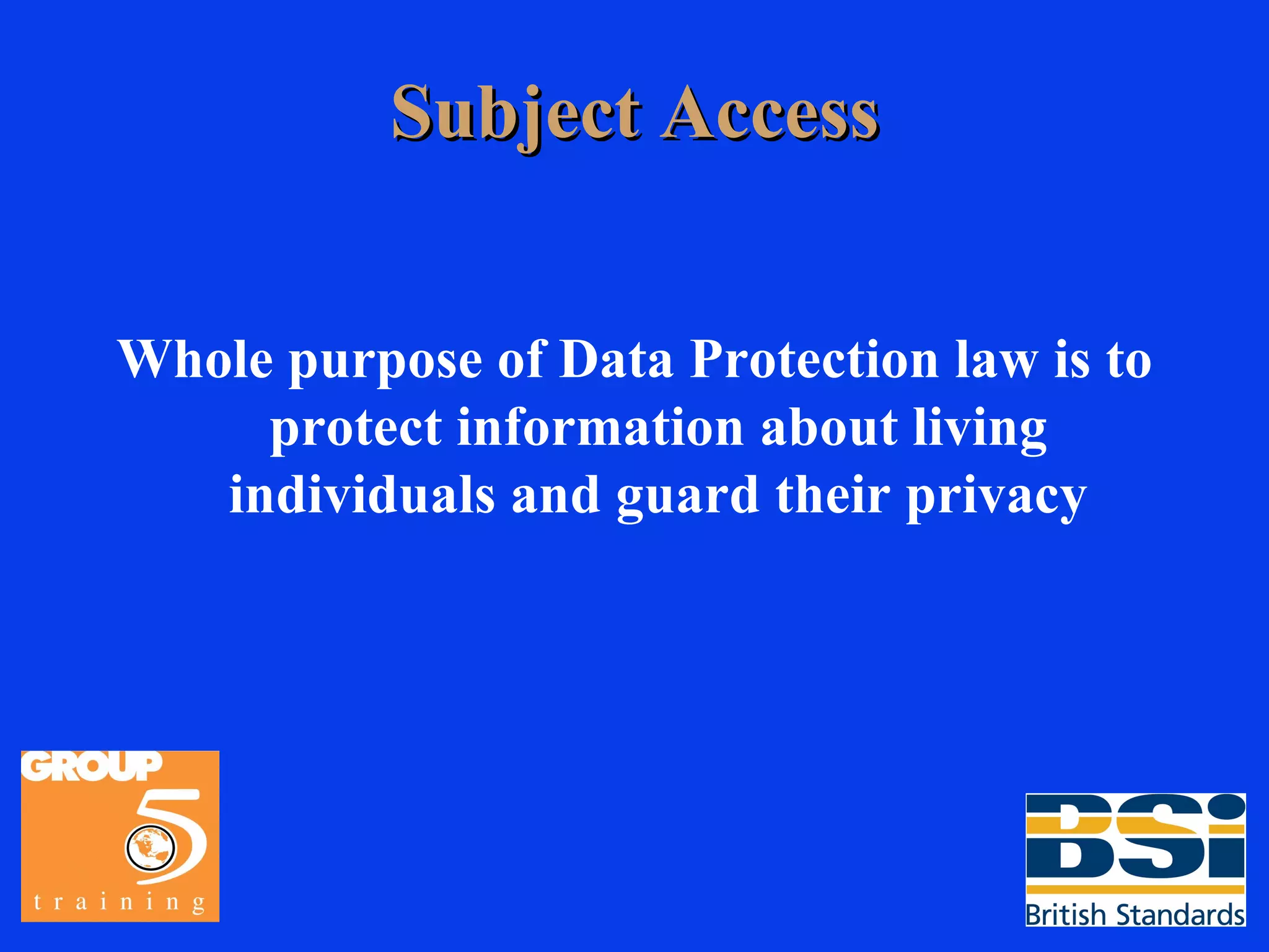Subject Access Whole purpose of Data Protection law is to protect information about living individuals and guard their privacy 