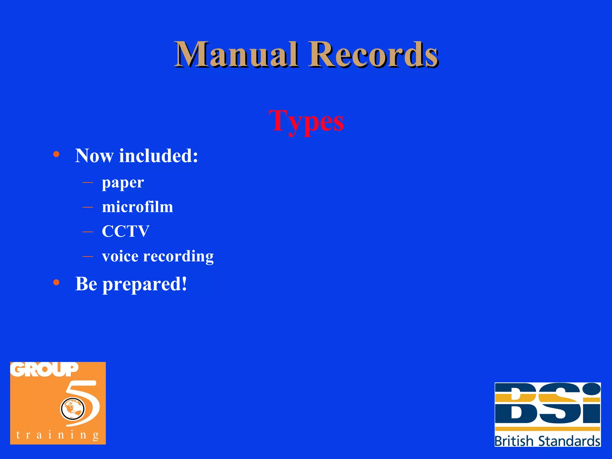 Manual Records Types Now included: paper microfilm CCTV voice recording Be prepared! 