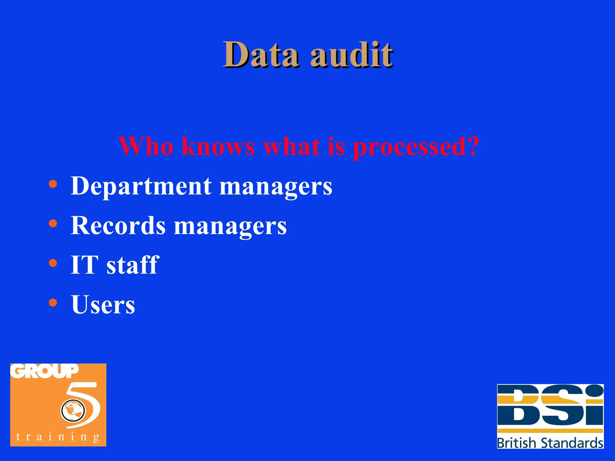 Data audit Who knows what is processed?   Department managers Records managers IT staff Users 