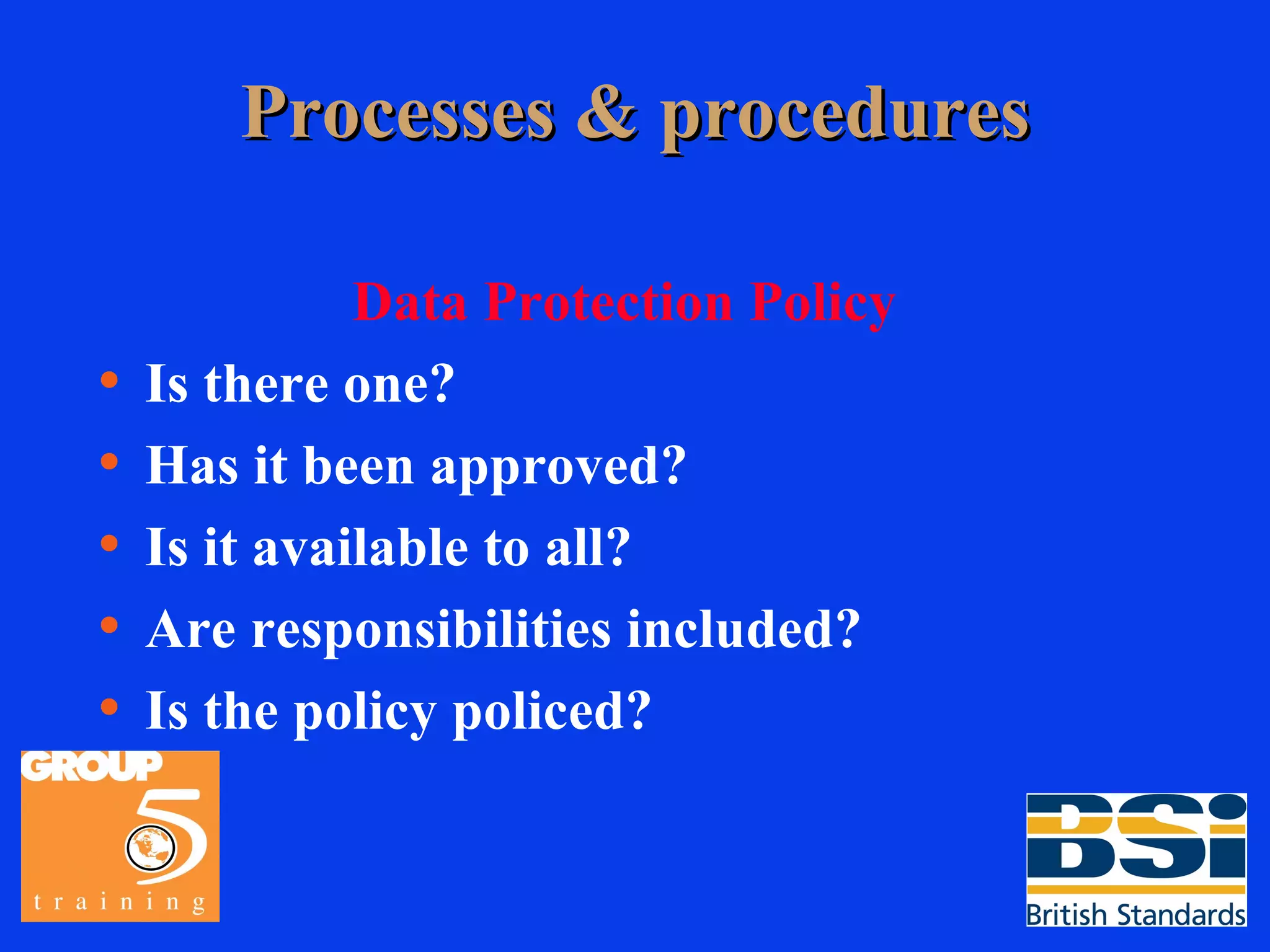 Processes & procedures Data Protection Policy Is there one? Has it been approved? Is it available to all? Are responsibilities included? Is the policy policed? 