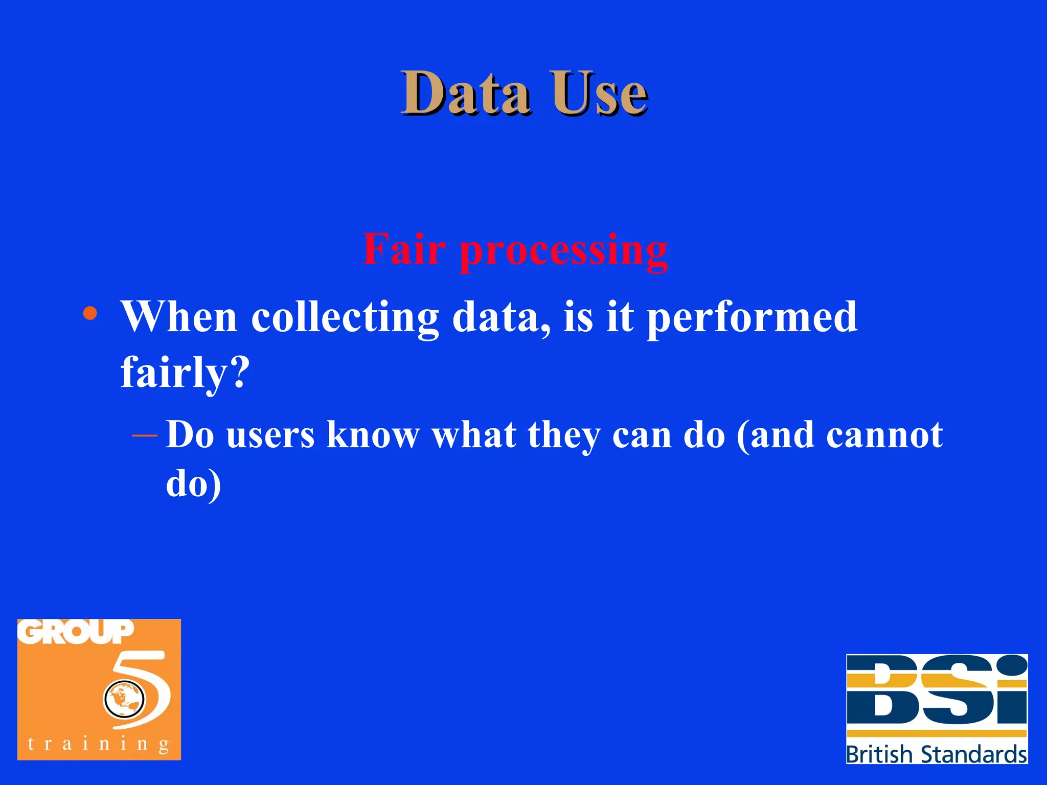 Data Use Fair processing When collecting data, is it performed fairly? Do users know what they can do (and cannot do) 