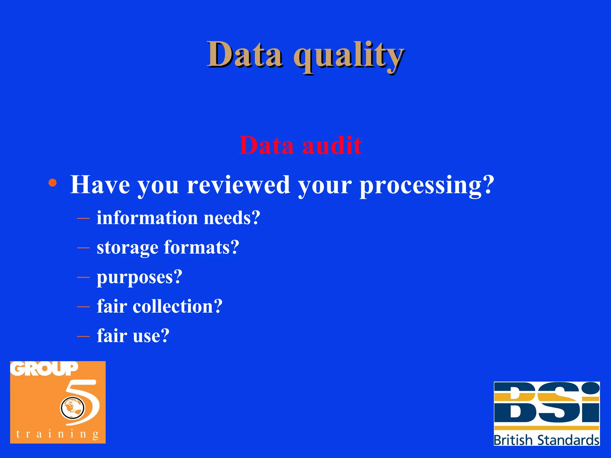 Data quality Data audit Have you reviewed your processing? information needs? storage formats? purposes? fair collection? fair use? 