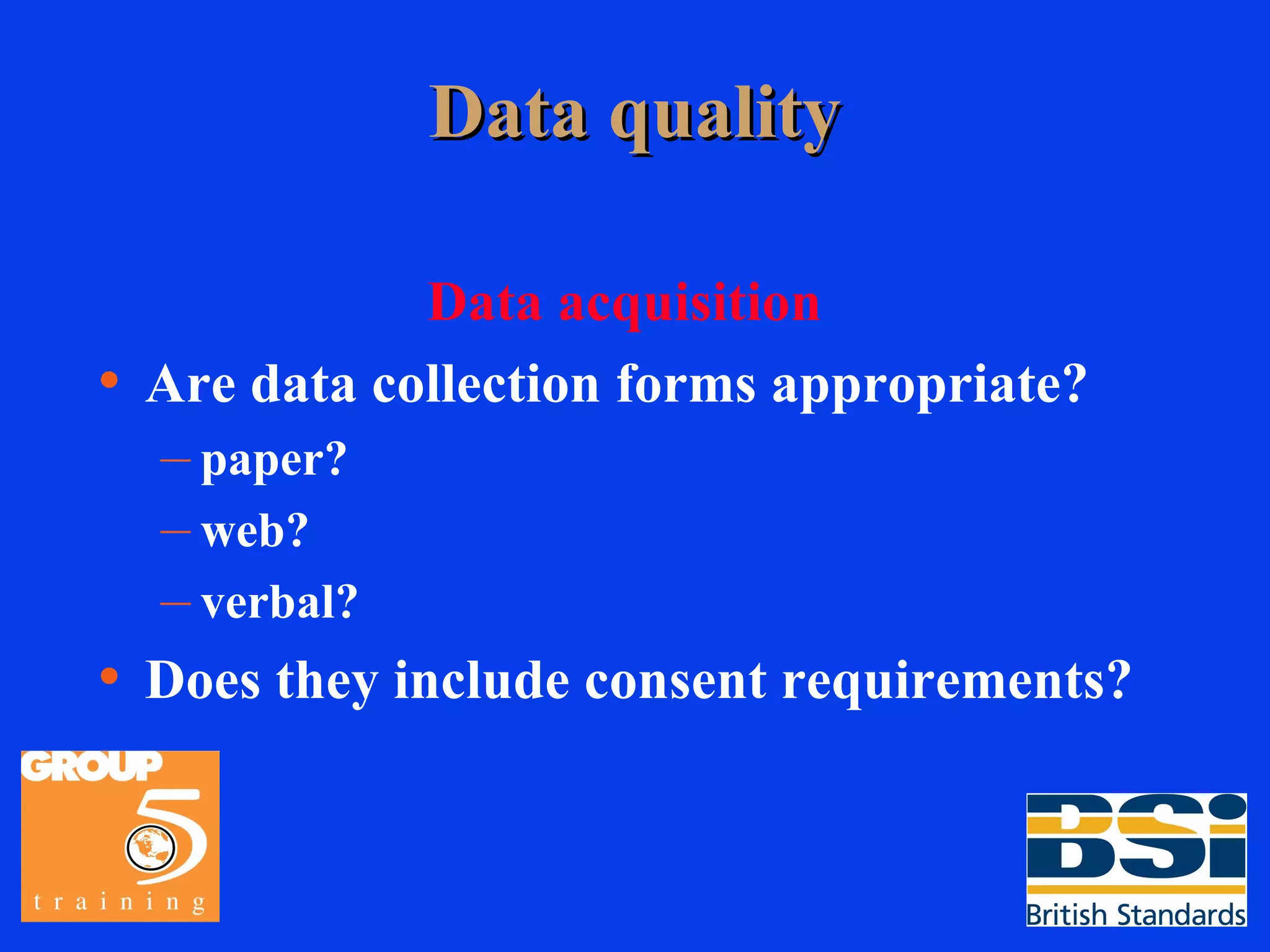 Data quality Data acquisition Are data collection forms appropriate? paper? web? verbal? Does they include consent requirements? 