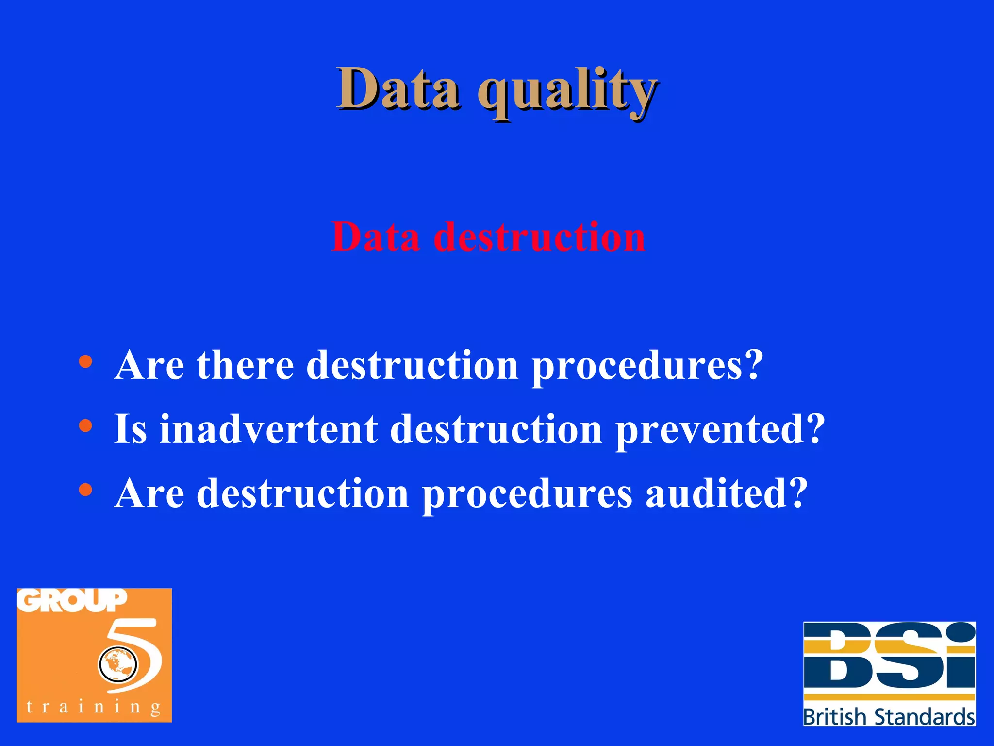 Data quality Data destruction Are there destruction procedures? Is inadvertent destruction prevented? Are destruction procedures audited? 