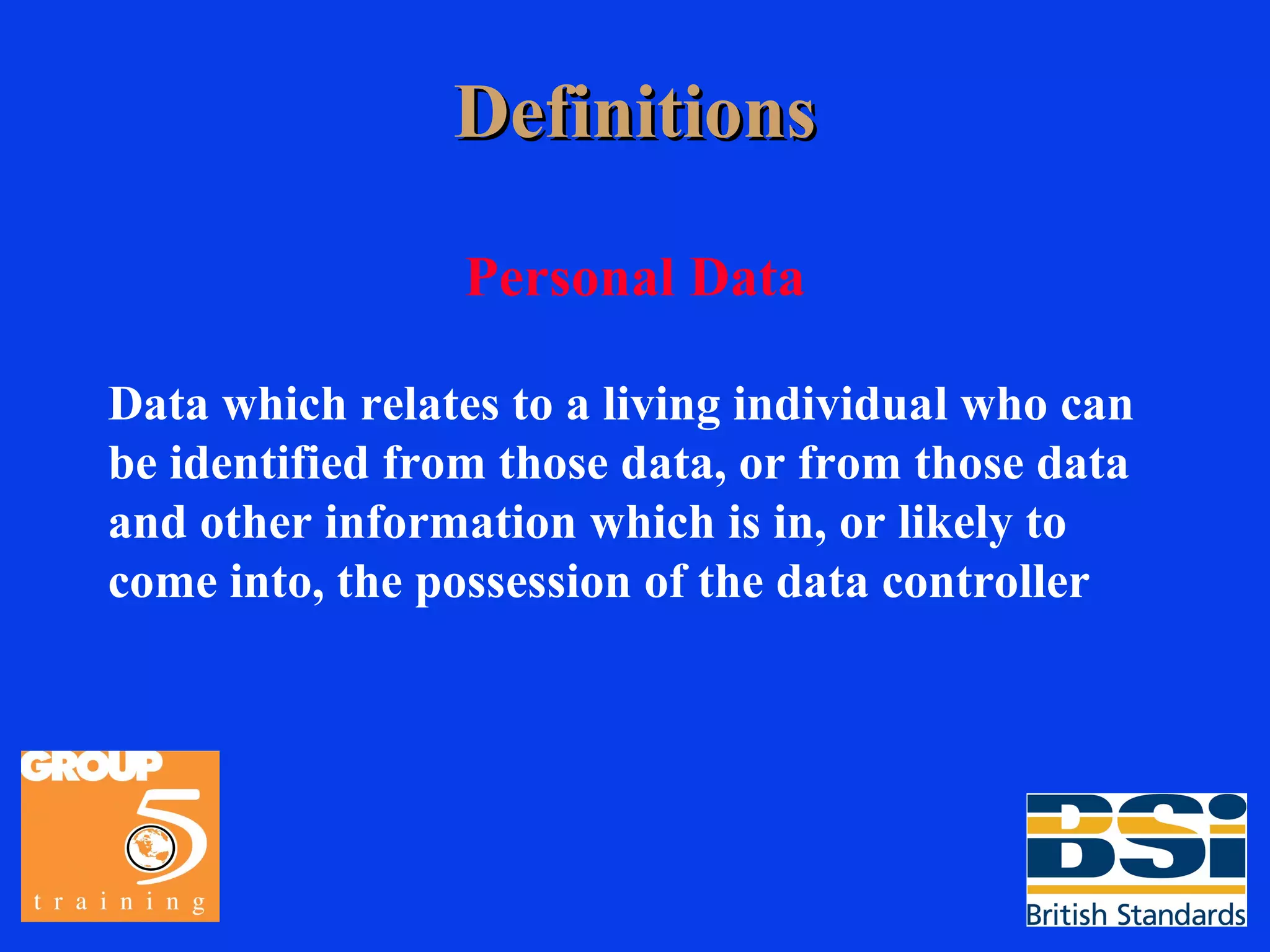 Definitions Personal Data Data which relates to a living individual who can be identified from those data, or from those data and other information which is in, or likely to come into, the possession of the data controller 