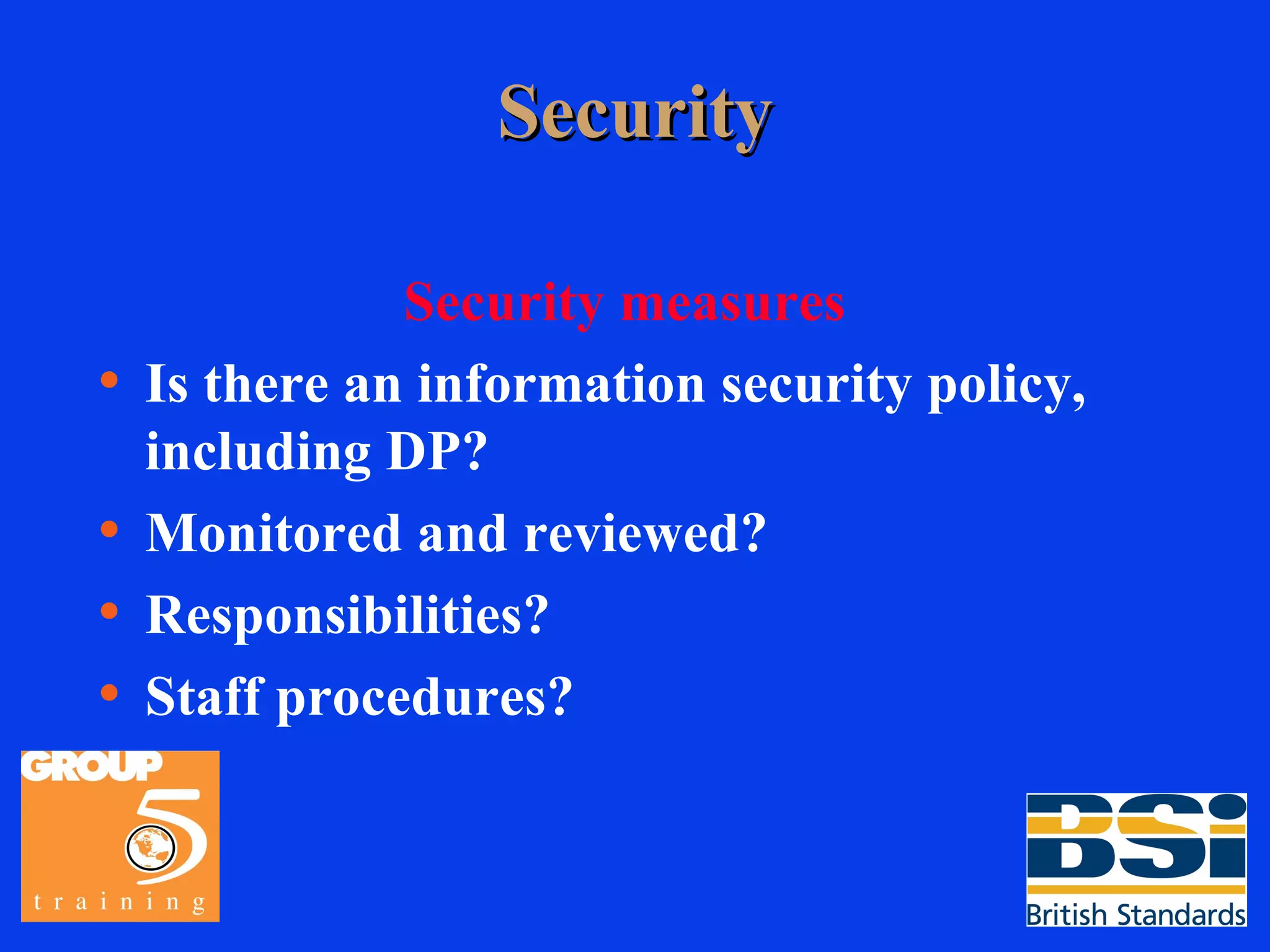 Security Security measures Is there an information security policy, including DP? Monitored and reviewed? Responsibilities? Staff procedures? 