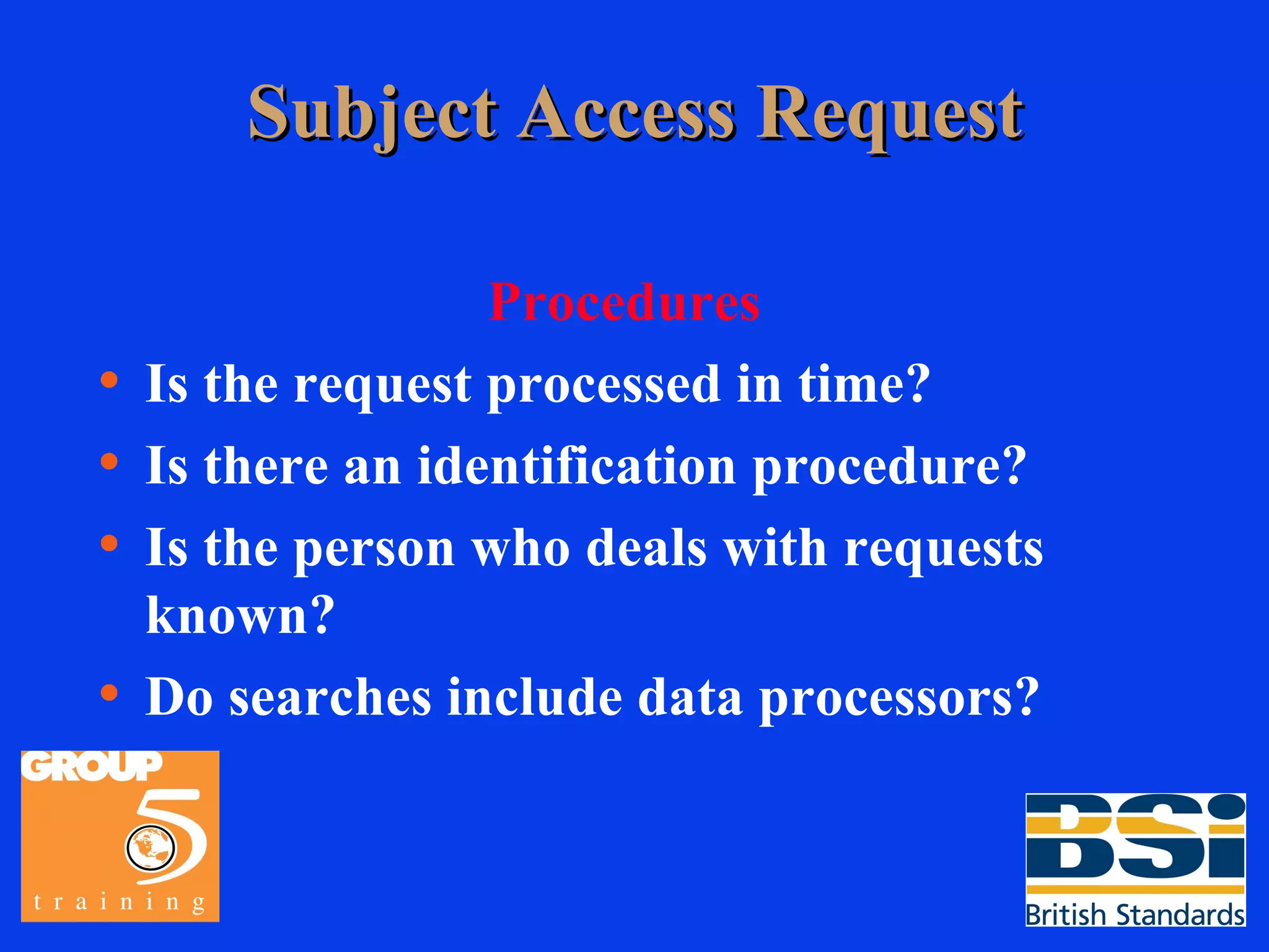 Subject Access Request Procedures Is the request processed in time? Is there an identification procedure? Is the person who deals with requests known? Do searches include data processors? 