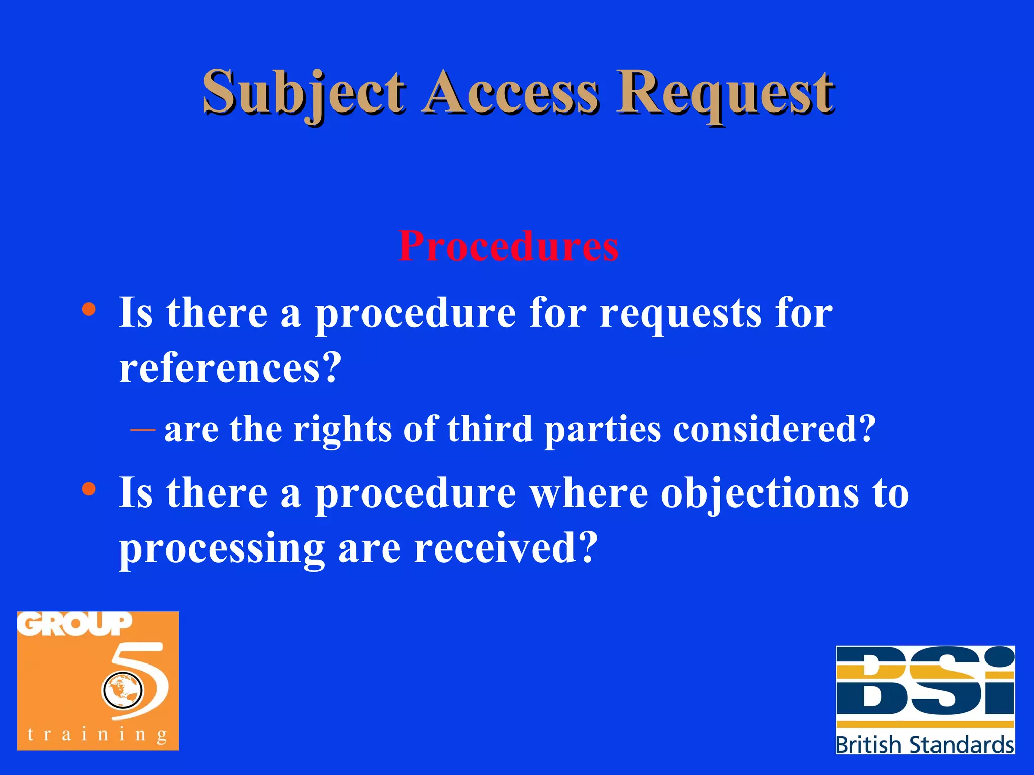 Subject Access Request Procedures Is there a procedure for requests for references? are the rights of third parties considered? Is there a procedure where objections to processing are received? 