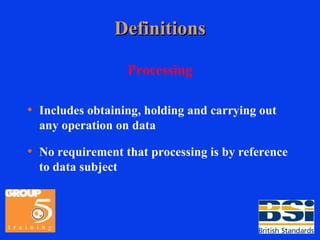Definitions Processing Includes obtaining, holding and carrying out any operation on data No requirement that processing is by reference to data subject 