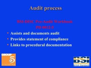 Audit process BSI-DISC Pre-Audit Workbook PD 0012-5 Assists and documents audit Provides statement of compliance Links to procedural documentation 