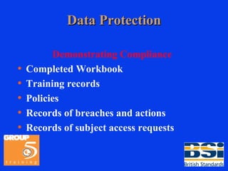 Data Protection Demonstrating Compliance Completed Workbook Training records Policies Records of breaches and actions Records of subject access requests 