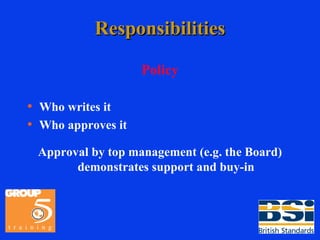 Responsibilities Policy Who writes it Who approves it Approval by top management (e.g. the Board) demonstrates support and buy-in 