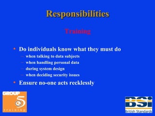 Responsibilities Training Do individuals know what they must do when talking to data subjects when handling personal data during system design when deciding security issues Ensure no-one acts recklessly 
