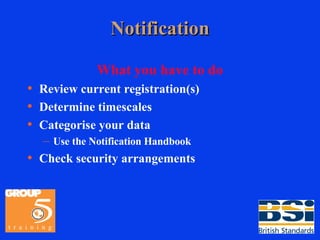 Notification What you have to do Review current registration(s) Determine timescales  Categorise your data Use the Notification Handbook Check security arrangements 