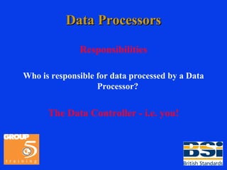 Data Processors Responsibilities Who is responsible for data processed by a Data Processor? The Data Controller - i.e. you! 