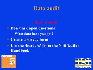 Data audit How to audit Don’t ask open questions What data have you got? Create a survey form Use the ‘headers’ from the Notification Handbook 