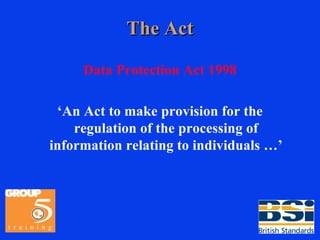 The Act Data Protection Act 1998 ‘An Act to make provision for the regulation of the processing of information relating to individuals …’ 