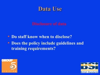 Data Use Disclosure of data Do staff know when to disclose? Does the policy include guidelines and training requirements? 