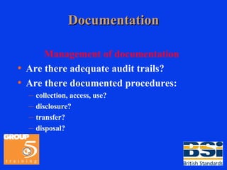 Documentation Management of documentation Are there adequate audit trails? Are there documented procedures: collection, access, use? disclosure? transfer? disposal? 