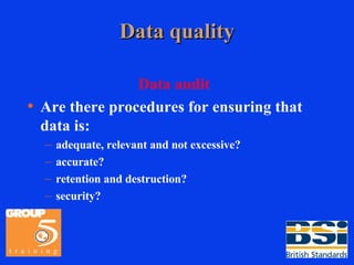 Data quality Data audit Are there procedures for ensuring that data is: adequate, relevant and not excessive? accurate? retention and destruction? security? 