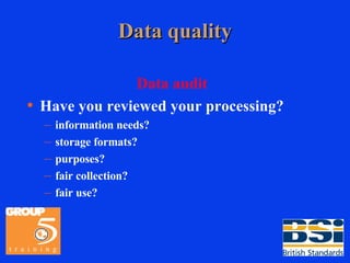 Data quality Data audit Have you reviewed your processing? information needs? storage formats? purposes? fair collection? fair use? 