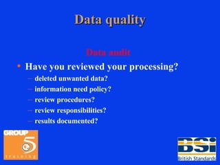 Data quality Data audit Have you reviewed your processing? deleted unwanted data? information need policy? review procedures? review responsibilities? results documented? 