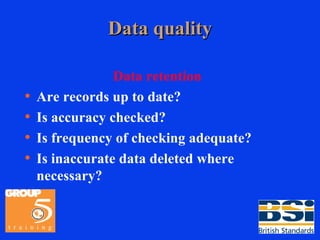 Data quality Data retention Are records up to date? Is accuracy checked? Is frequency of checking adequate? Is inaccurate data deleted where necessary? 