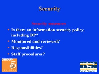 Security Security measures Is there an information security policy, including DP? Monitored and reviewed? Responsibilities? Staff procedures? 