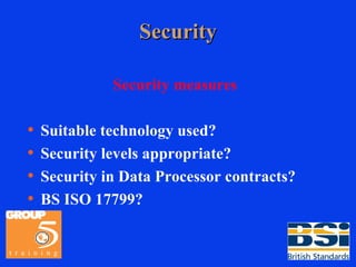 Security Security measures Suitable technology used? Security levels appropriate? Security in Data Processor contracts? BS ISO 17799? 