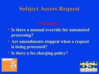 Subject Access Request Procedures Is there a manual override for automated processing? Are amendments stopped when a request is being processed? Is there a fee charging policy? 