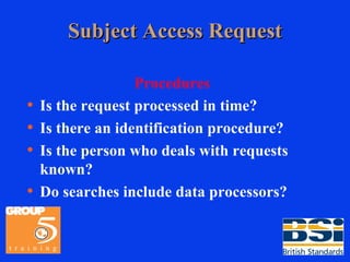 Subject Access Request Procedures Is the request processed in time? Is there an identification procedure? Is the person who deals with requests known? Do searches include data processors? 