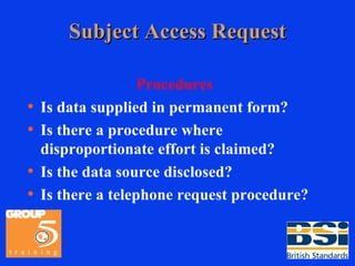 Subject Access Request Procedures Is data supplied in permanent form? Is there a procedure where disproportionate effort is claimed? Is the data source disclosed? Is there a telephone request procedure? 