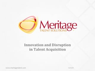 1	
  

Innovation	
  and	
  Disruption	
  	
  
in	
  Talent	
  Acquisition	
  

www.meritagetalent.com	
  

11/1/13	
  

 
