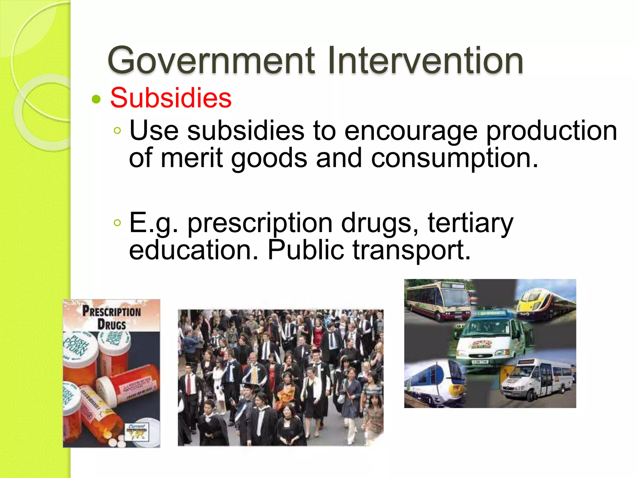 Government Intervention
 Subsidies
◦ Use subsidies to encourage production
of merit goods and consumption.
◦ E.g. prescription drugs, tertiary
education. Public transport.
 
