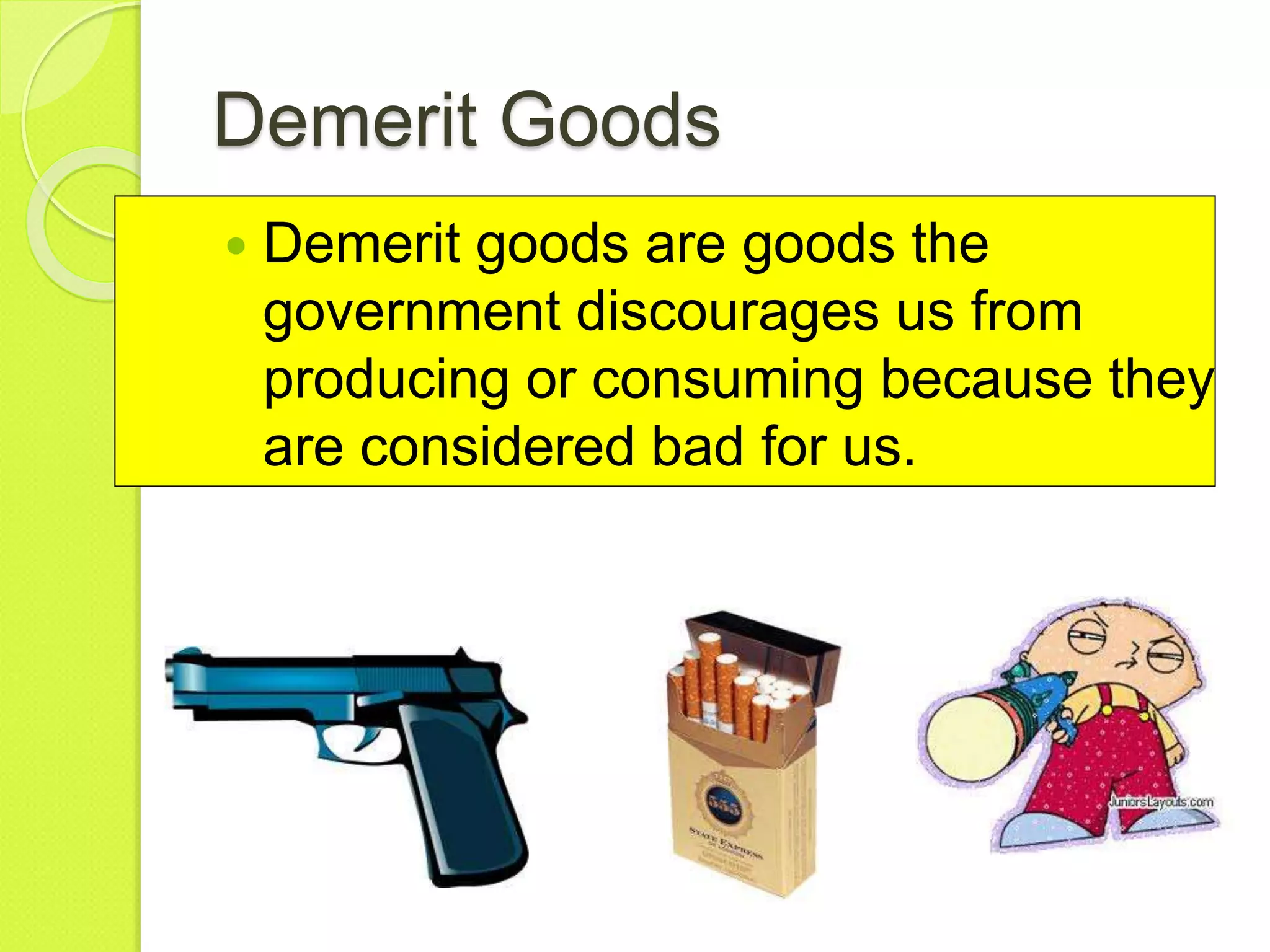 Demerit Goods
 Demerit goods are goods the
government discourages us from
producing or consuming because they
are considered bad for us.
 