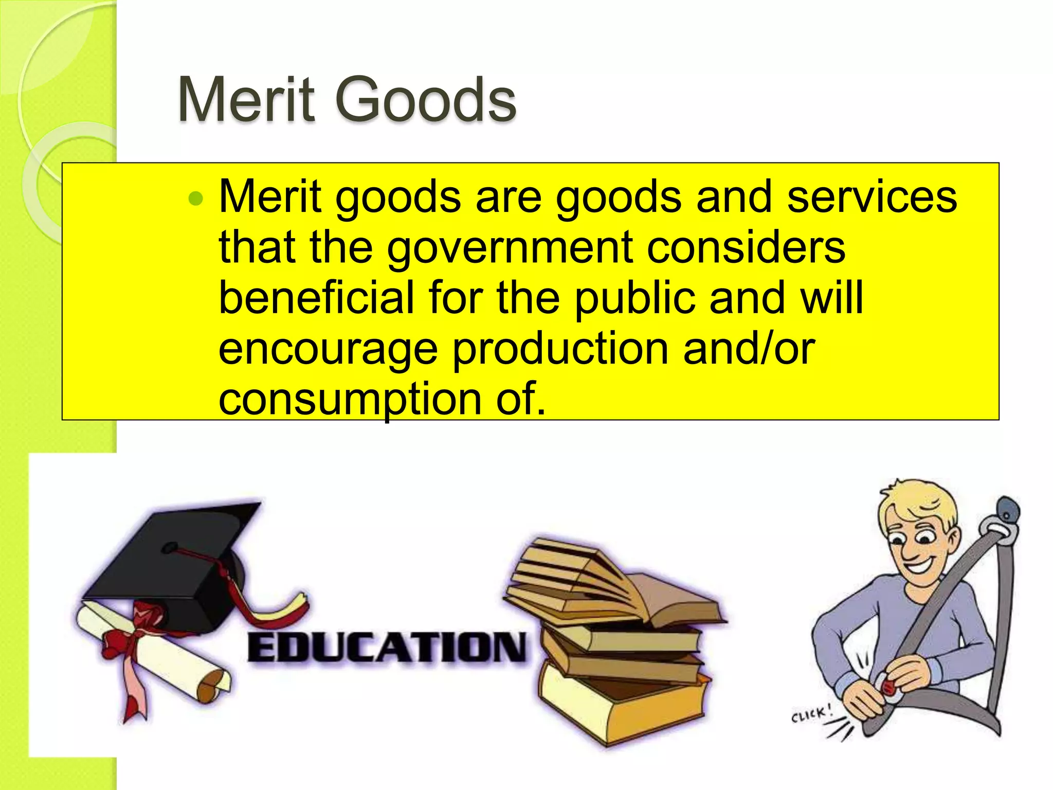 Merit Goods
 Merit goods are goods and services
that the government considers
beneficial for the public and will
encourage production and/or
consumption of.
 