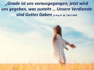 „Gnade ist uns vorausgegangen; jetzt wird
uns gegeben, was zusteht … Unsere Verdienste
sind Gottes Gaben. (S Aug PL 38, 1367) 2009
 