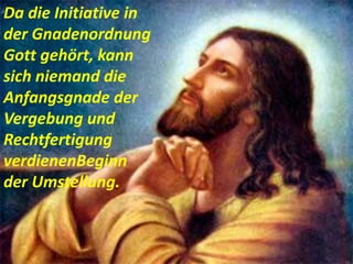 Da die Initiative in
der Gnadenordnung
Gott gehört, kann
sich niemand die
Anfangsgnade der
Vergebung und
Rechtfertigung
verdienenBeginn
der Umstellung.
 