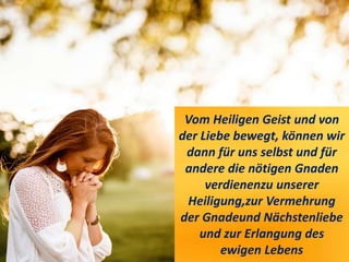 Vom Heiligen Geist und von
der Liebe bewegt, können wir
dann für uns selbst und für
andere die nötigen Gnaden
verdienenzu unserer
Heiligung,zur Vermehrung
der Gnadeund Nächstenliebe
und zur Erlangung des
ewigen Lebens
 