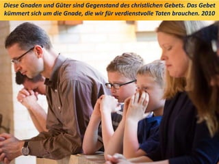 Diese Gnaden und Güter sind Gegenstand des christlichen Gebets. Das Gebet
kümmert sich um die Gnade, die wir für verdienstvolle Taten brauchen. 2010
 