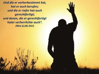 Und die er vorherbestimmt hat,
hat er auch berufen;
und die er riefer hat auch
gerechtfertigt;
und denen, die er gerechtfertigt
hater verherrlichte auch“.
(Röm 8,28) 2012
 