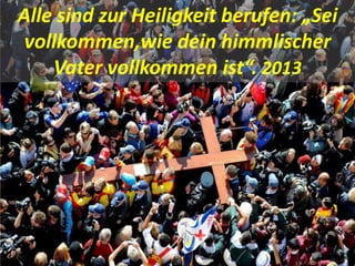 Alle sind zur Heiligkeit berufen: „Sei
vollkommen,wie dein himmlischer
Vater vollkommen ist“. 2013
 