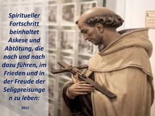 Spiritueller
Fortschritt
beinhaltet
Askese und
Abtötung, die
nach und nach
dazu führen, im
Frieden und in
der Freude der
Seligpreisunge
n zu leben:
2015
 