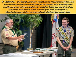 III. VERDIENST - Der Begriff „Verdienst“ bezieht sich im Allgemeinen auf den Lohn,
den eine Gemeinschaft oder Gesellschaft für die Tätigkeit eines ihrer Mitglieder
schuldet, entweder erlebtals nützlich oder schädlich, Belohnung oder Bestrafung
verdienend. Verdienst ist relativ zu demTugend der Gerechtigkeit, in
Übereinstimmung mit dem sie beherrschenden Gleichheitsgrundsatz. 2006
 